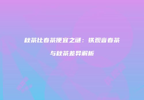 秋茶比春茶便宜之谜：铁观音春茶与秋茶差异解析