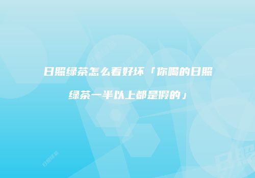 日照绿茶怎么看好坏「你喝的日照绿茶一半以上都是假的」