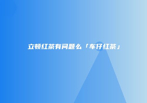 立顿红茶有问题么「车仔红茶」