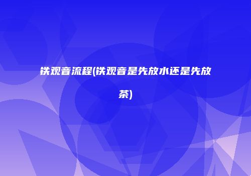 铁观音流程(铁观音是先放水还是先放茶)