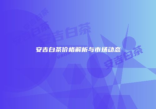 安吉白茶价格解析与市场动态