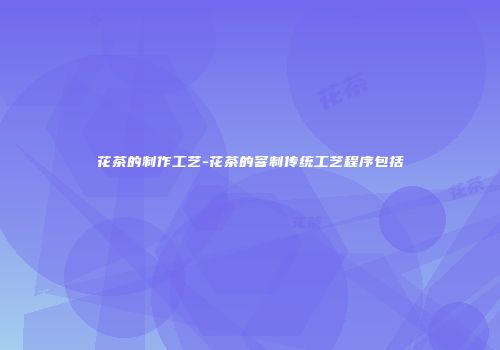 花茶的制作工艺-花茶的窨制传统工艺程序包括