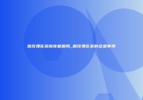 泡玫瑰花茶隔夜能喝吗_喝玫瑰花茶的注意事项