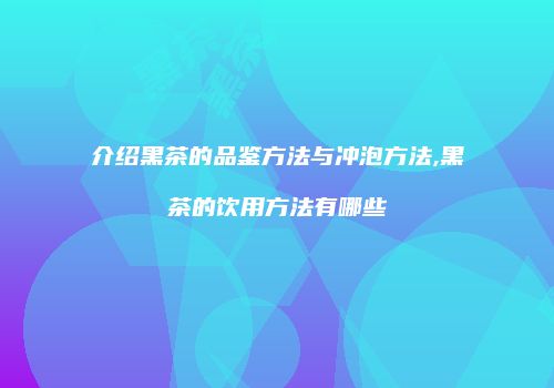 介绍黑茶的品鉴方法与冲泡方法,黑茶的饮用方法有哪些