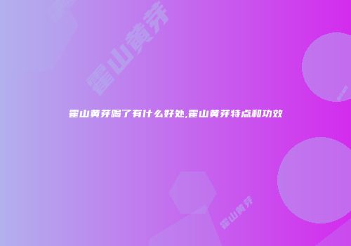 霍山黄芽喝了有什么好处,霍山黄芽特点和功效