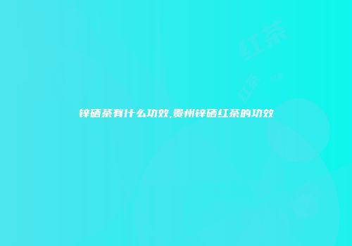 锌硒茶有什么功效,贵州锌硒红茶的功效