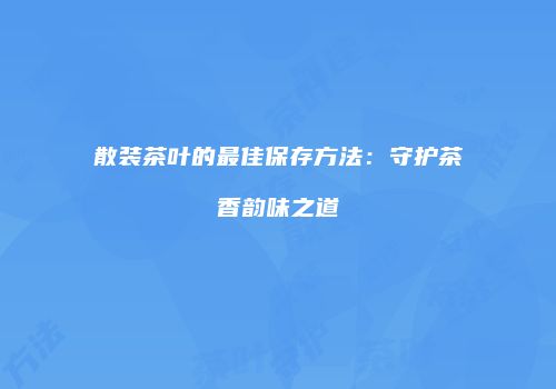 散装茶叶的最佳保存方法：守护茶香韵味之道