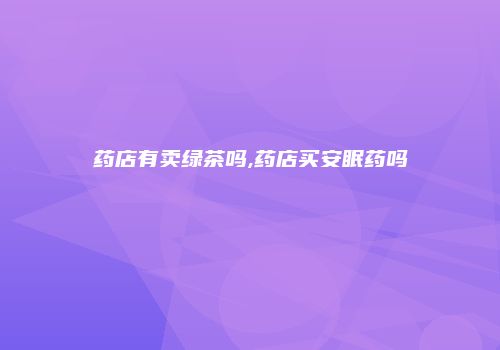 药店有卖绿茶吗,药店买安眠药吗