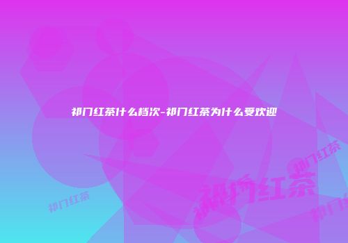 祁门红茶什么档次-祁门红茶为什么受欢迎