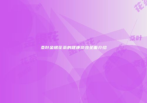桑叶金银花茶的健康功效全面介绍