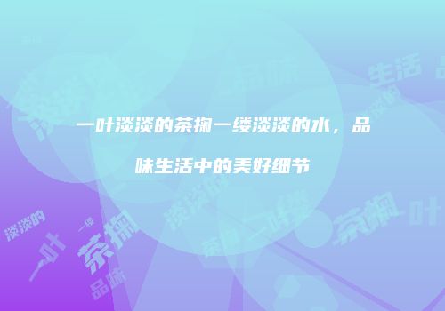 一叶淡淡的茶掬一缕淡淡的水，品味生活中的美好细节