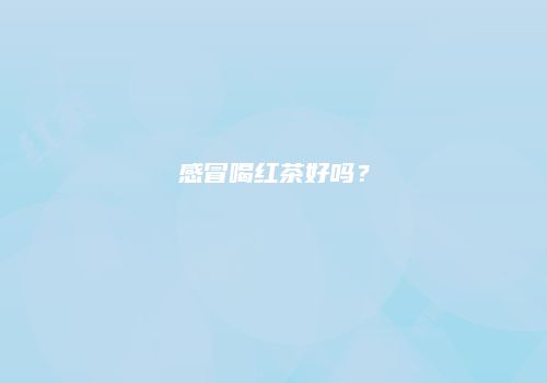 感冒喝红茶好吗？