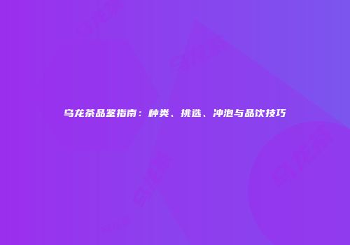 乌龙茶品鉴指南：种类、挑选、冲泡与品饮技巧