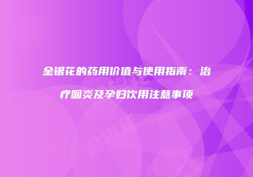 金银花的药用价值与使用指南：治疗咽炎及孕妇饮用注意事项