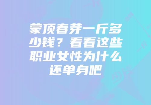 蒙顶春芽一斤多少钱？看看这些职业女性为什么还单身吧