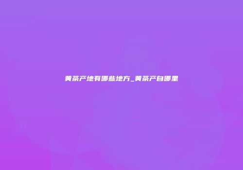 黄茶产地有哪些地方_黄茶产自哪里