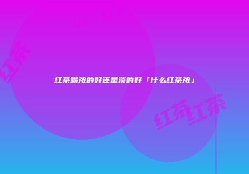 红茶喝浓的好还是淡的好「什么红茶浓」
