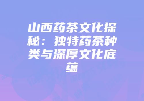 山西药茶文化探秘：独特药茶种类与深厚文化底蕴
