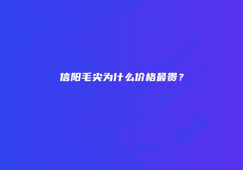 信阳毛尖为什么价格最贵？
