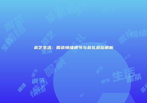 茶艺生活：喝茶情绪调节与茶礼茶俗解析