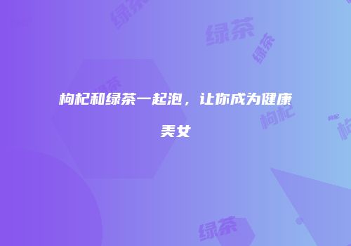 枸杞和绿茶一起泡，让你成为健康美女
