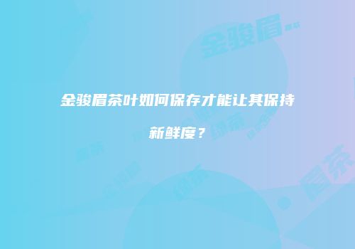 金骏眉茶叶如何保存才能让其保持新鲜度？