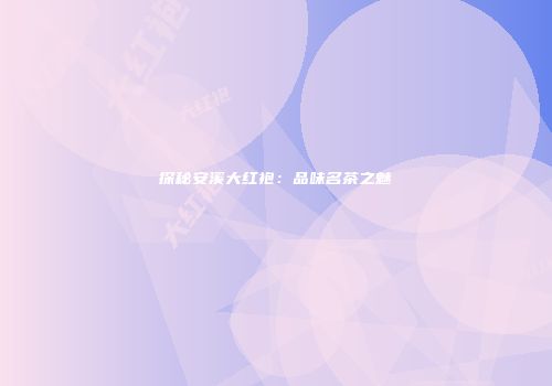 探秘安溪大红袍：品味名茶之魅