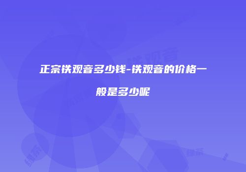 正宗铁观音多少钱-铁观音的价格一般是多少呢