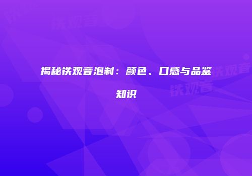 揭秘铁观音泡制：颜色、口感与品鉴知识