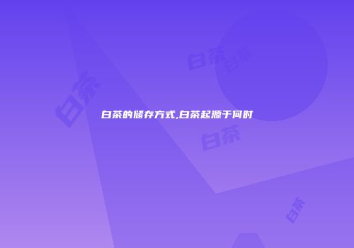 白茶的储存方式,白茶起源于何时