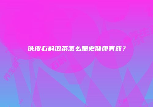 铁皮石斛泡茶怎么喝更健康有效？