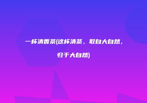一杯清香茶(这杯清茶，取自大自然，归于大自然)