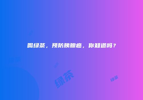 喝绿茶，预防胰腺癌，你知道吗？