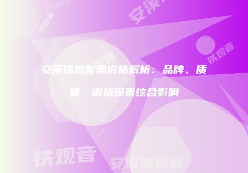 安溪铁观音酒价格解析：品牌、质量、市场因素综合影响