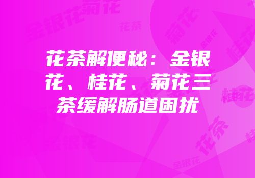 花茶解便秘：金银花、桂花、菊花三茶缓解肠道困扰