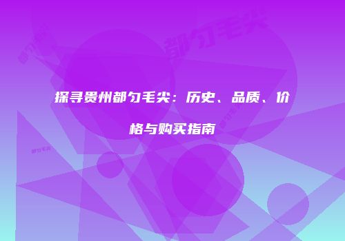 探寻贵州都匀毛尖：历史、品质、价格与购买指南