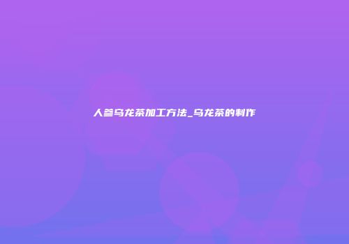 人参乌龙茶加工方法_乌龙茶的制作