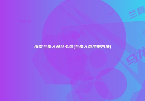 海南兰贵人是什么茶(兰贵人茶冲泡方法)