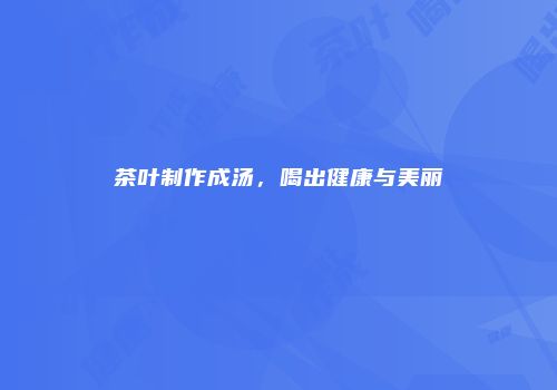 茶叶制作成汤，喝出健康与美丽