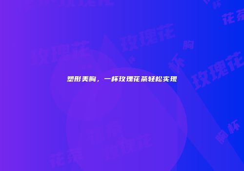 塑形美胸，一杯玫瑰花茶轻松实现