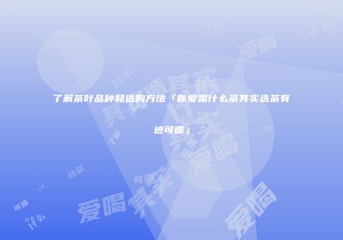 了解茶叶品种和选购方法「你爱喝什么茶其实选茶有迹可循」