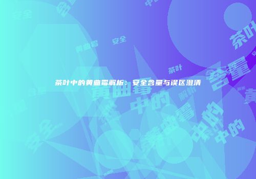茶叶中的黄曲霉解析：安全含量与误区澄清