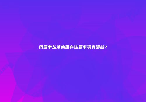 凤凰单丛茶的保存注意事项有哪些？