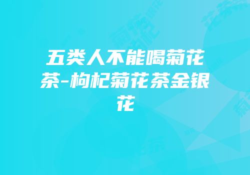 五类人不能喝菊花茶-枸杞菊花茶金银花