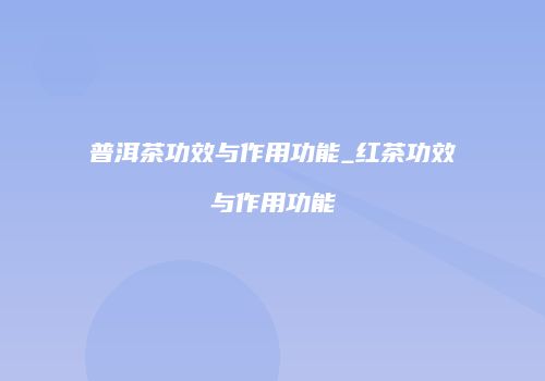 普洱茶功效与作用功能_红茶功效与作用功能
