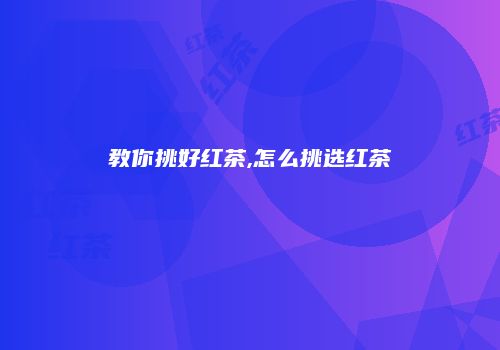 教你挑好红茶,怎么挑选红茶
