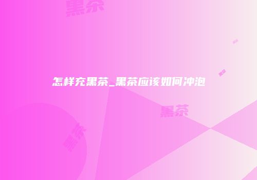 怎样充黑茶_黑茶应该如何冲泡