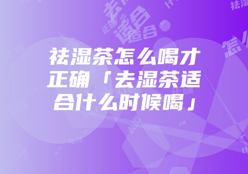 祛湿茶怎么喝才正确「去湿茶适合什么时候喝」