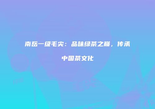 南岳一级毛尖：品味绿茶之巅，传承中国茶文化