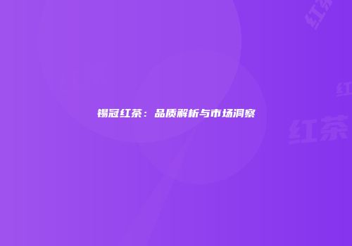 锡冠红茶：品质解析与市场洞察